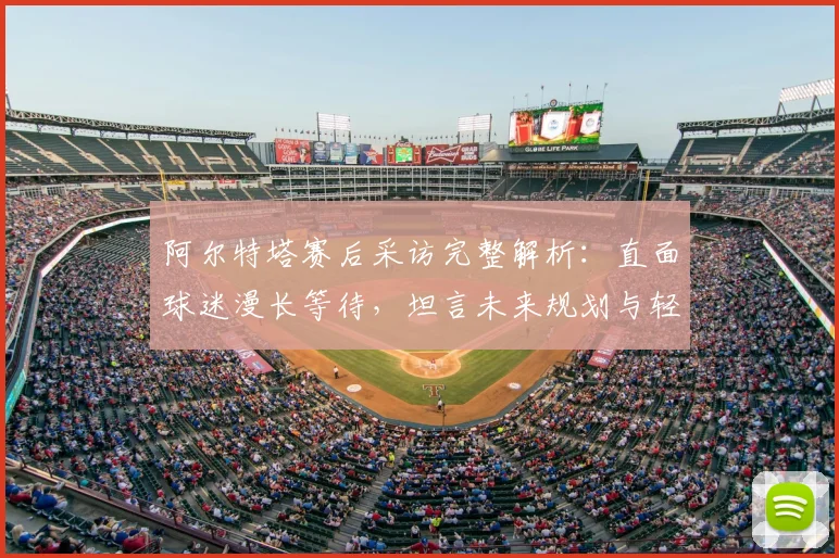 阿尔特塔赛后采访完整解析：直面球迷漫长等待，坦言未来规划与轻松心态
