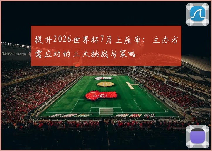 提升2026世界杯7月上座率:主办方需应对的三大挑战与策略