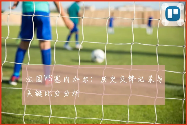 法国VS塞内加尔：历史交锋记录与关键比分分析