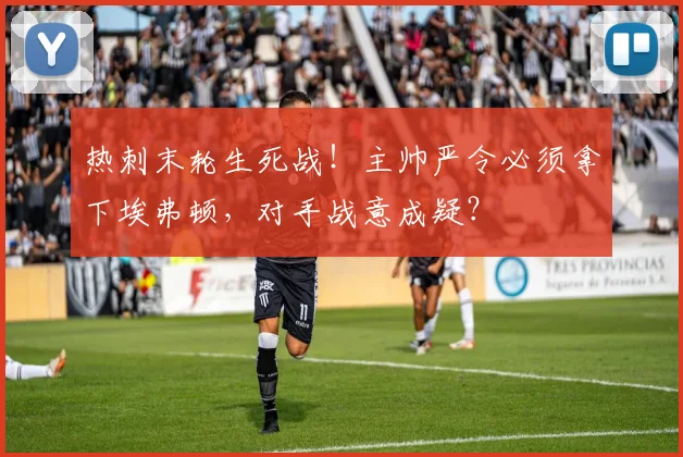 热刺末轮生死战！主帅严令必须拿下埃弗顿，对手战意成疑？