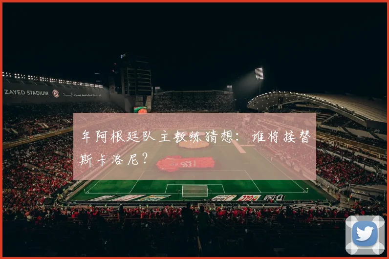 年阿根廷队主教练猜想：谁将接替斯卡洛尼？
