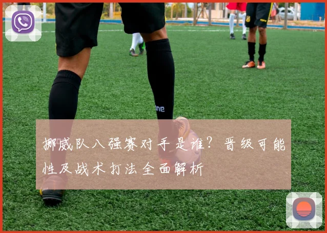 挪威队八强赛对手是谁？晋级可能性及战术打法全面解析