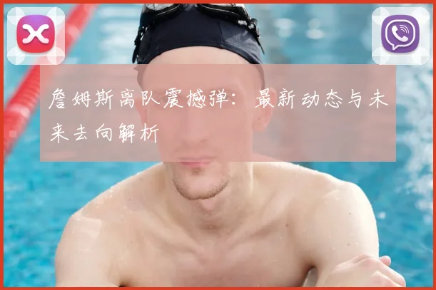詹姆斯离队震撼弹：最新动态与未来去向解析